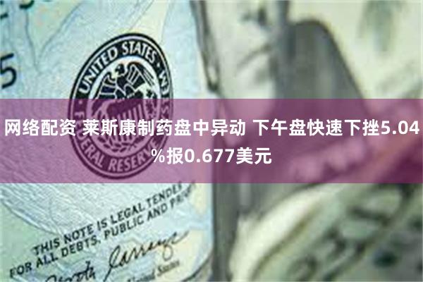 网络配资 莱斯康制药盘中异动 下午盘快速下挫5.04%报0.677美元