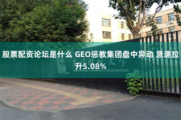 股票配资论坛是什么 GEO惩教集团盘中异动 急速拉升5.08%