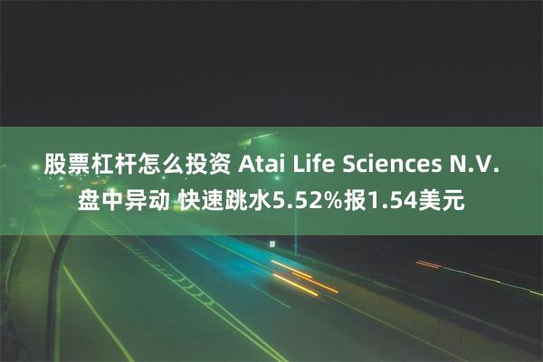 股票杠杆怎么投资 Atai Life Sciences N.V.盘中异动 快速跳水5.52%报1.54美元