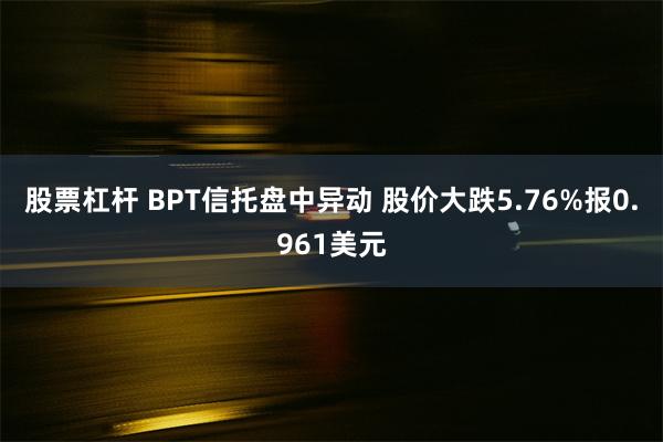 股票杠杆 BPT信托盘中异动 股价大跌5.76%报0.961美元