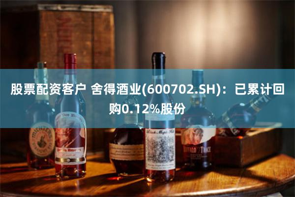 股票配资客户 舍得酒业(600702.SH)：已累计回购0.12%股份