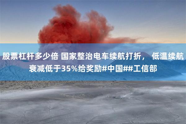 股票杠杆多少倍 国家整治电车续航打折， 低温续航衰减低于35%给奖励#中国##工信部