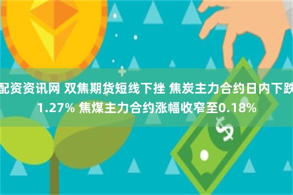 配资资讯网 双焦期货短线下挫 焦炭主力合约日内下跌1.27% 焦煤主力合约涨幅收窄至0.18%