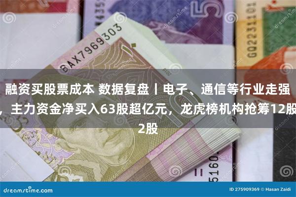 融资买股票成本 数据复盘丨电子、通信等行业走强，主力资金净买入63股超亿元，龙虎榜机构抢筹12股