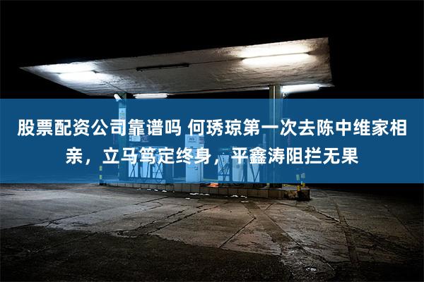 股票配资公司靠谱吗 何琇琼第一次去陈中维家相亲，立马笃定终身，平鑫涛阻拦无果