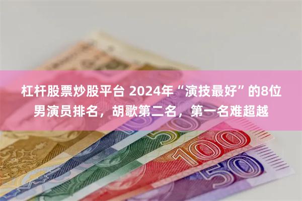 杠杆股票炒股平台 2024年“演技最好”的8位男演员排名，胡歌第二名，第一名难超越