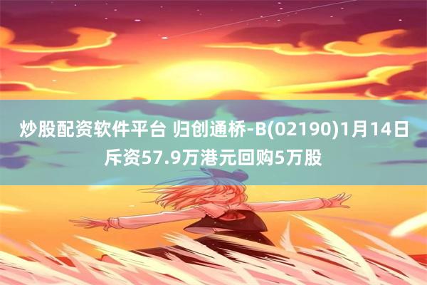 炒股配资软件平台 归创通桥-B(02190)1月14日斥资57.9万港元回购5万股