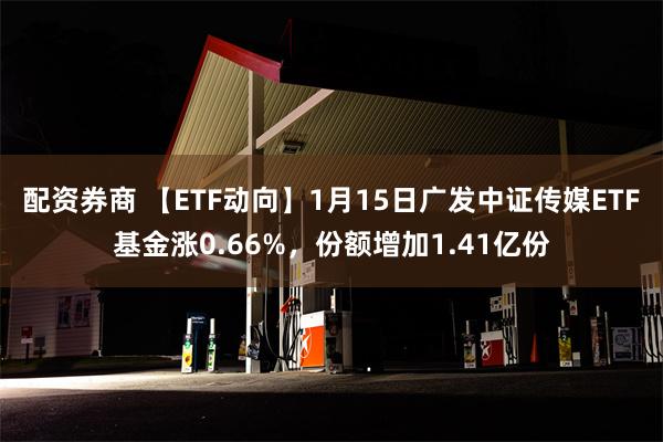 配资券商 【ETF动向】1月15日广发中证传媒ETF基金涨0.66%，份额增加1.41亿份