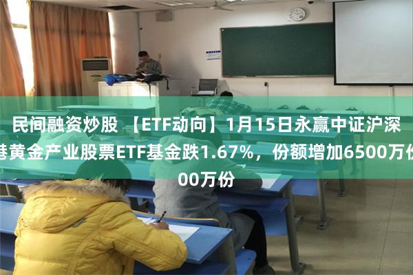 民间融资炒股 【ETF动向】1月15日永赢中证沪深港黄金产业股票ETF基金跌1.67%，份额增加6500万份