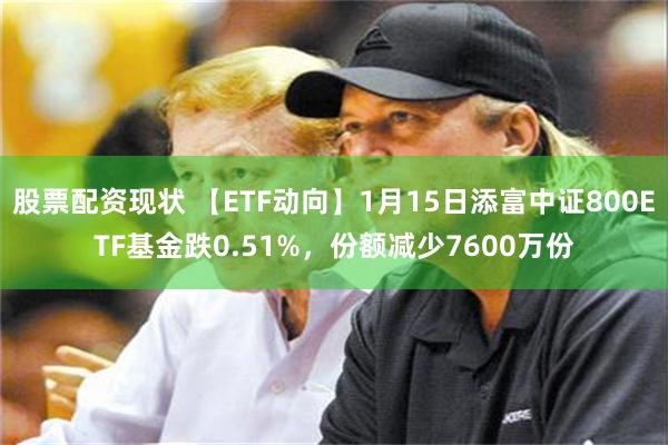 股票配资现状 【ETF动向】1月15日添富中证800ETF基金跌0.51%，份额减少7600万份