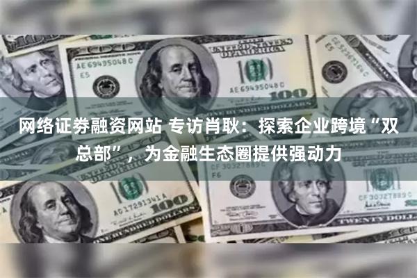 网络证劵融资网站 专访肖耿：探索企业跨境“双总部”，为金融生态圈提供强动力