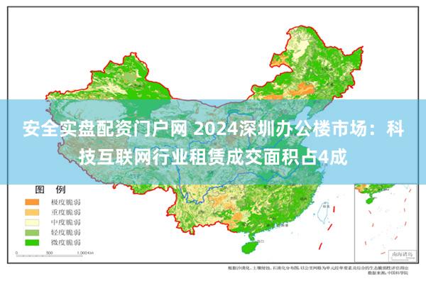 安全实盘配资门户网 2024深圳办公楼市场：科技互联网行业租赁成交面积占4成