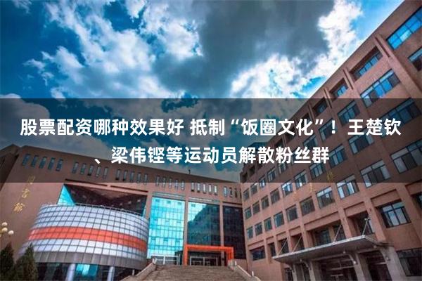 股票配资哪种效果好 抵制“饭圈文化”！王楚钦、梁伟铿等运动员解散粉丝群