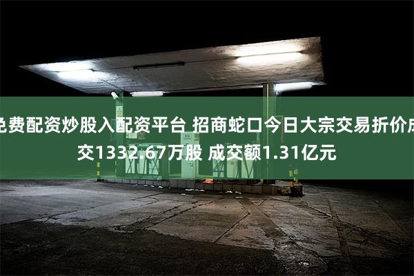 免费配资炒股入配资平台 招商蛇口今日大宗交易折价成交1332.67万股 成交额1.31亿元