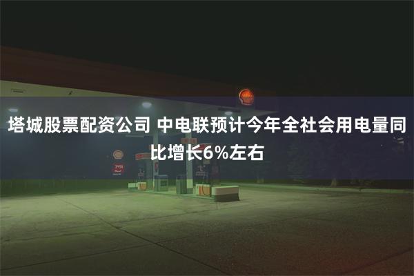 塔城股票配资公司 中电联预计今年全社会用电量同比增长6%左右