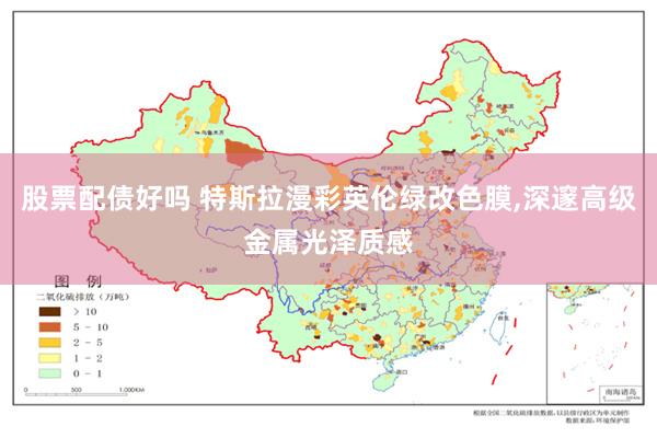 股票配债好吗 特斯拉漫彩英伦绿改色膜,深邃高级金属光泽质感