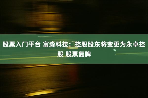 股票入门平台 富淼科技：控股股东将变更为永卓控股 股票复牌