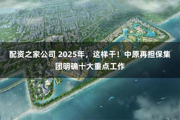 配资之家公司 2025年，这样干！中原再担保集团明确十大重点工作