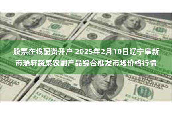 股票在线配资开户 2025年2月10日辽宁阜新市瑞轩蔬菜农副产品综合批发市场价格行情