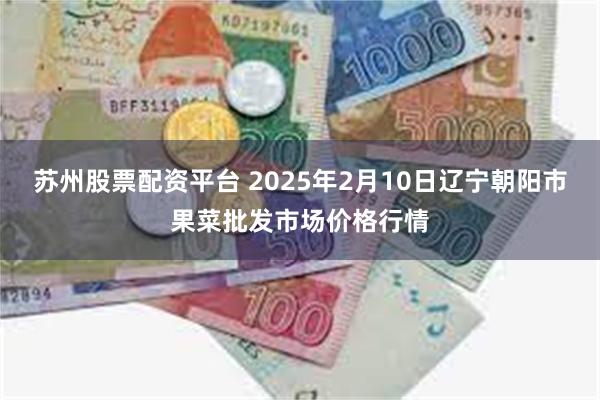 苏州股票配资平台 2025年2月10日辽宁朝阳市果菜批发市场价格行情