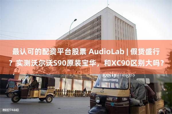 最认可的配资平台股票 AudioLab | 假货盛行？实测沃尔沃S90原装宝华，和XC90区别大吗？