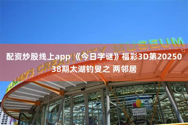 配资炒股线上app 《今日字谜》福彩3D第2025038期太湖钓叟之 两邻居