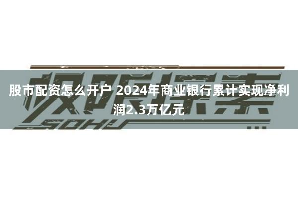 股市配资怎么开户 2024年商业银行累计实现净利润2.3万亿元