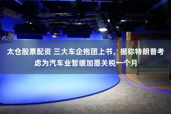 太仓股票配资 三大车企抱团上书，据称特朗普考虑为汽车业暂缓加墨关税一个月