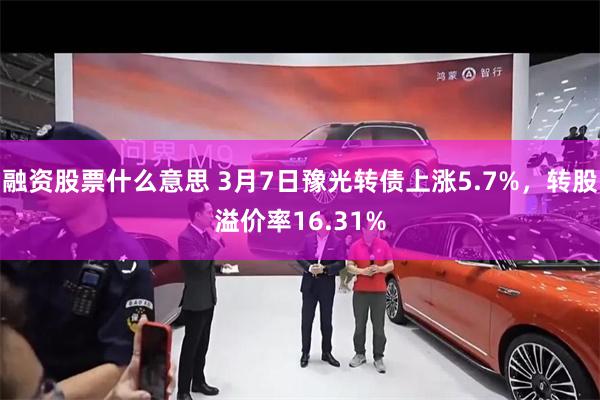 融资股票什么意思 3月7日豫光转债上涨5.7%，转股溢价率16.31%