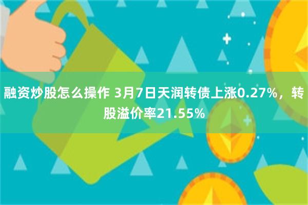 融资炒股怎么操作 3月7日天润转债上涨0.27%，转股溢价率21.55%