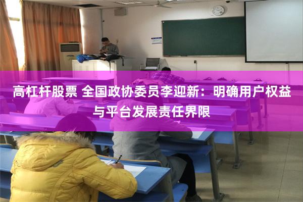 高杠杆股票 全国政协委员李迎新：明确用户权益与平台发展责任界限