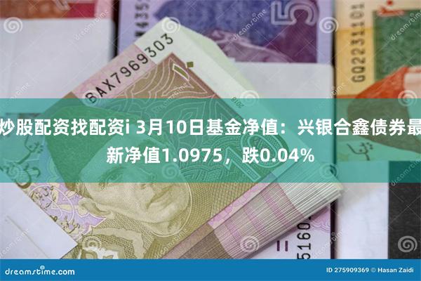 炒股配资找配资i 3月10日基金净值：兴银合鑫债券最新净值1.0975，跌0.04%