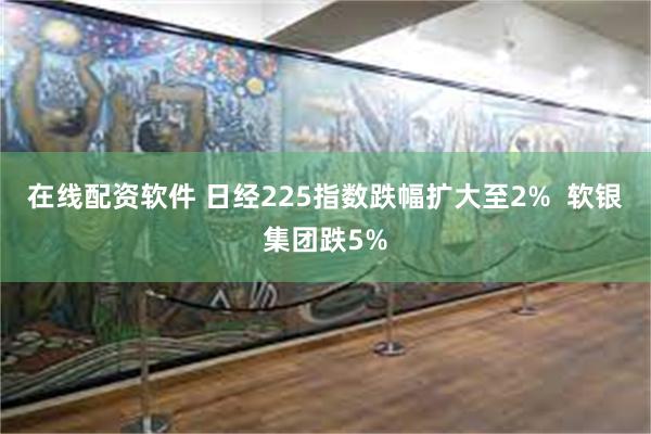 在线配资软件 日经225指数跌幅扩大至2%  软银集团跌5%