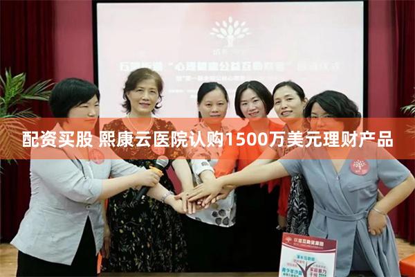 配资买股 熙康云医院认购1500万美元理财产品