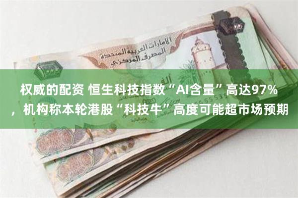 权威的配资 恒生科技指数“AI含量”高达97%，机构称本轮港股“科技牛”高度可能超市场预期