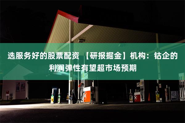 选服务好的股票配资 【研报掘金】机构：钴企的利润弹性有望超市场预期