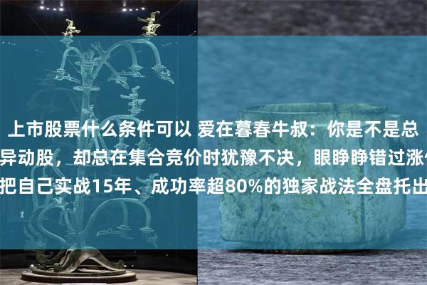 上市股票什么条件可以 爱在暮春牛叔：你是不是总在懊恼，明明盯准了早盘异动股，却总在集合竞价时犹豫不决，眼睁睁错过涨停板？ 今天，我把自己实战15年、成功率超80%的独家战法全盘托出！ 无需复杂指标，不用熬夜复盘，只需...