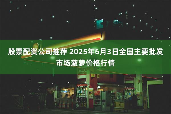 股票配资公司推荐 2025年6月3日全国主要批发市场菠萝价格行情