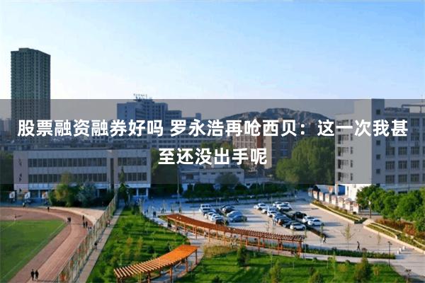 股票融资融券好吗 罗永浩再呛西贝：这一次我甚至还没出手呢