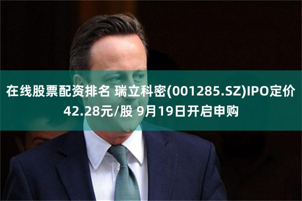 在线股票配资排名 瑞立科密(001285.SZ)IPO定价42.28元/股 9月19日开启申购