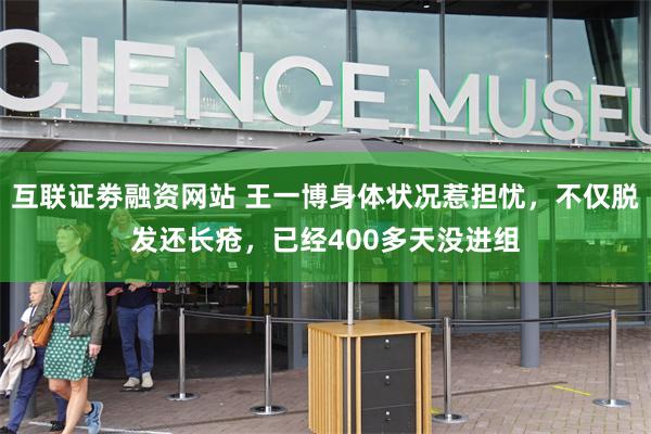 互联证劵融资网站 王一博身体状况惹担忧，不仅脱发还长疮，已经400多天没进组