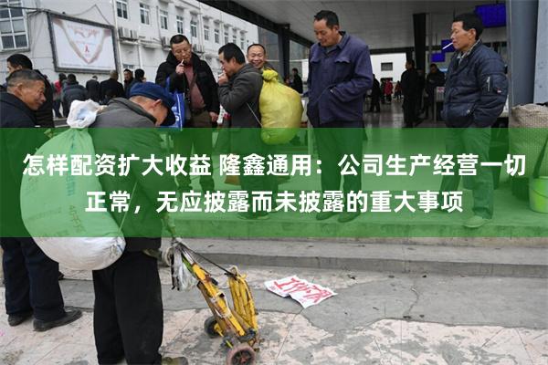 怎样配资扩大收益 隆鑫通用：公司生产经营一切正常，无应披露而未披露的重大事项