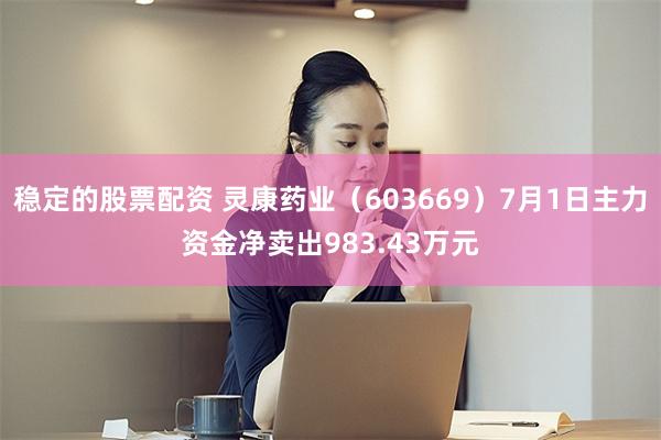 稳定的股票配资 灵康药业（603669）7月1日主力资金净卖出983.43万元