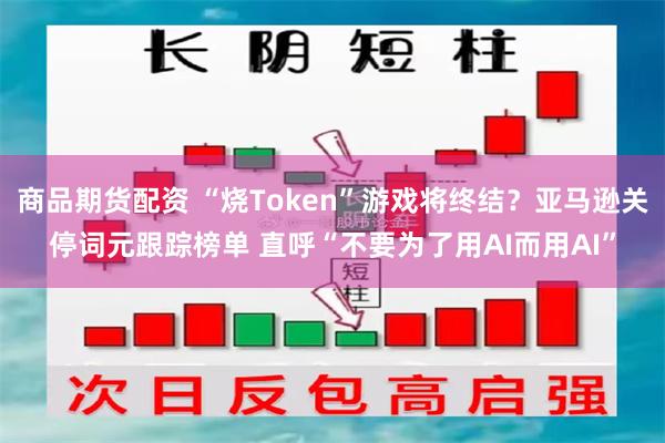 商品期货配资 “烧Token”游戏将终结？亚马逊关停词元跟踪榜单 直呼“不要为了用AI而用AI”