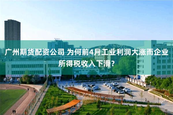 广州期货配资公司 为何前4月工业利润大涨而企业所得税收入下滑？