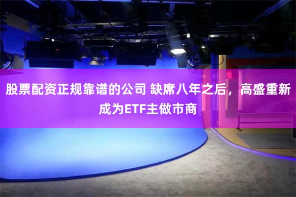 股票配资正规靠谱的公司 缺席八年之后，高盛重新成为ETF主做市商