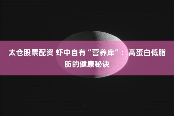 太仓股票配资 虾中自有“营养库”：高蛋白低脂肪的健康秘诀