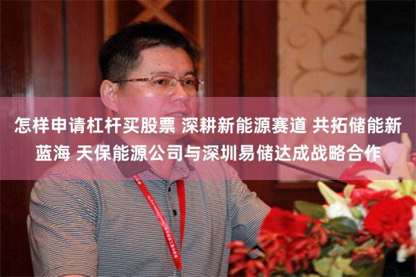 怎样申请杠杆买股票 深耕新能源赛道 共拓储能新蓝海 天保能源公司与深圳易储达成战略合作