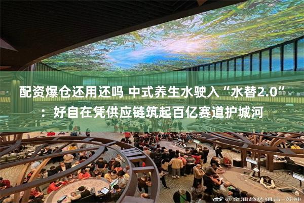 配资爆仓还用还吗 中式养生水驶入“水替2.0”：好自在凭供应链筑起百亿赛道护城河
