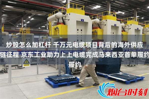 炒股怎么加杠杆 千万元电缆项目背后的海外供应链征程 京东工业助力上上电缆完成马来西亚首单履约